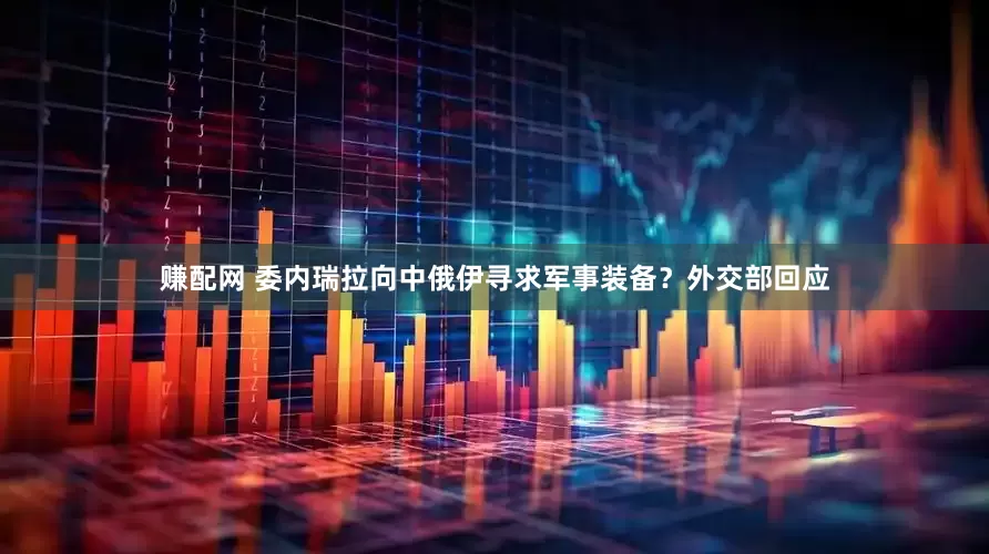 赚配网 委内瑞拉向中俄伊寻求军事装备？外交部回应