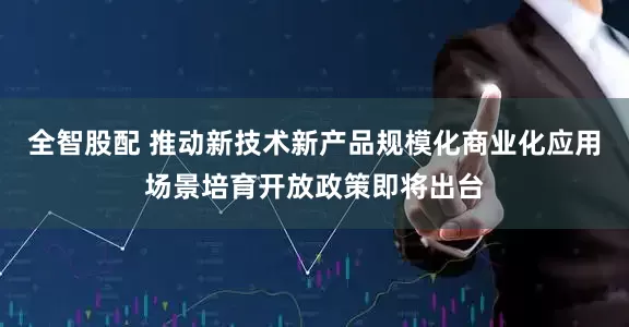 全智股配 推动新技术新产品规模化商业化应用场景培育开放政策即将出台