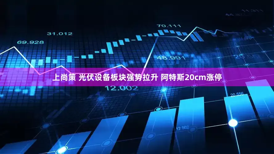 上尚策 光伏设备板块强势拉升 阿特斯20cm涨停