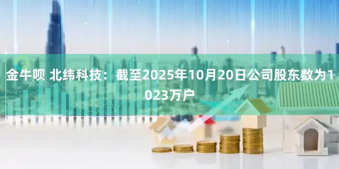 金牛呗 北纬科技：截至2025年10月20日公司股东数为1023万户
