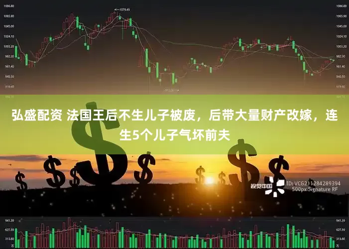 弘盛配资 法国王后不生儿子被废，后带大量财产改嫁，连生5个儿子气坏前夫
