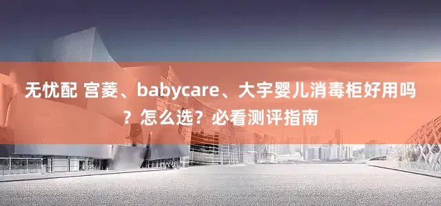 无忧配 宫菱、babycare、大宇婴儿消毒柜好用吗？怎么选？必看测评指南