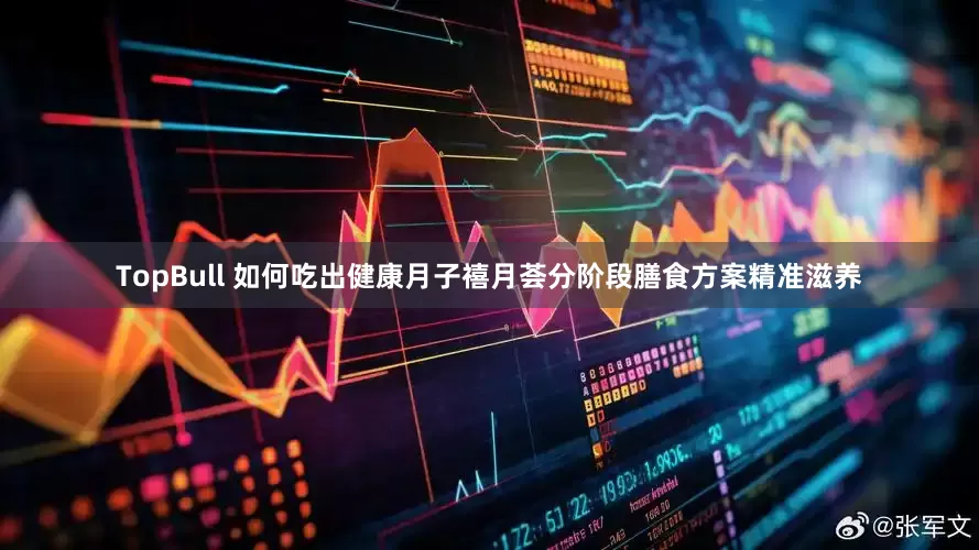 TopBull 如何吃出健康月子禧月荟分阶段膳食方案精准滋养