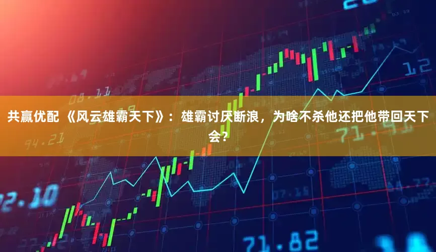 共赢优配 《风云雄霸天下》：雄霸讨厌断浪，为啥不杀他还把他带回天下会？