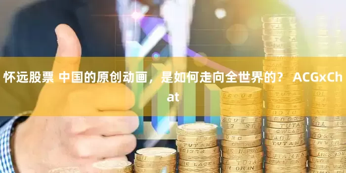 怀远股票 中国的原创动画，是如何走向全世界的？ ACGxChat