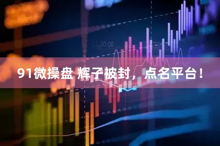 91微操盘 辉子被封，点名平台！