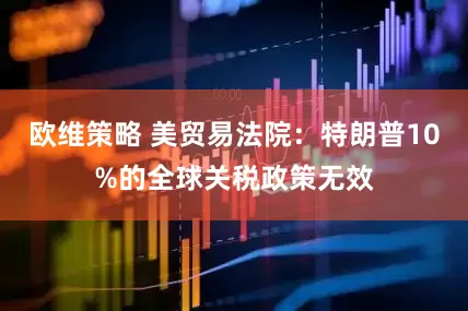 欧维策略 美贸易法院：特朗普10%的全球关税政策无效