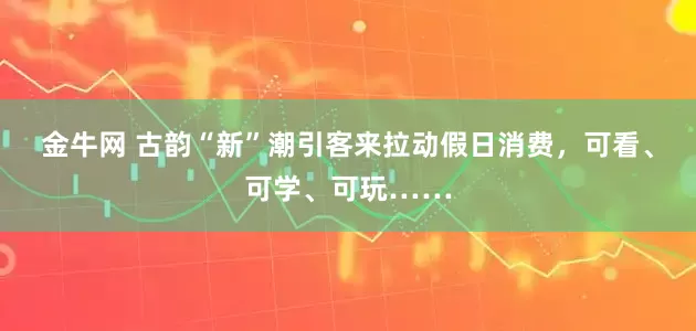 金牛网 古韵“新”潮引客来拉动假日消费，可看、可学、可玩……