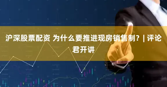 沪深股票配资 为什么要推进现房销售制？| 评论君开讲
