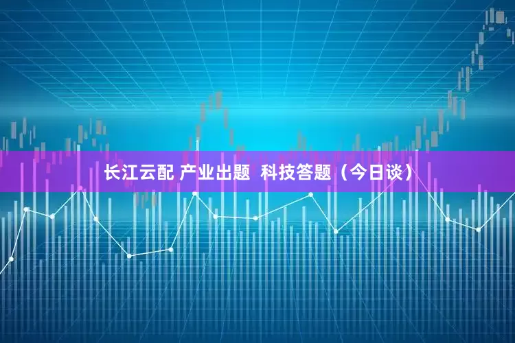 长江云配 产业出题  科技答题（今日谈）